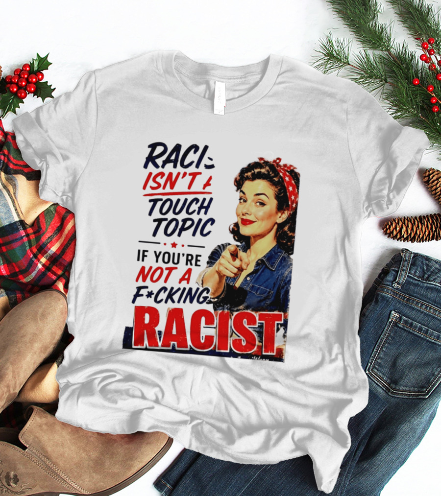 Racism Isn't A Touchy Topic If You're Not A F*cking Racist Vintage Rosie The Riveter Style Retro Empowerment T-Shirt