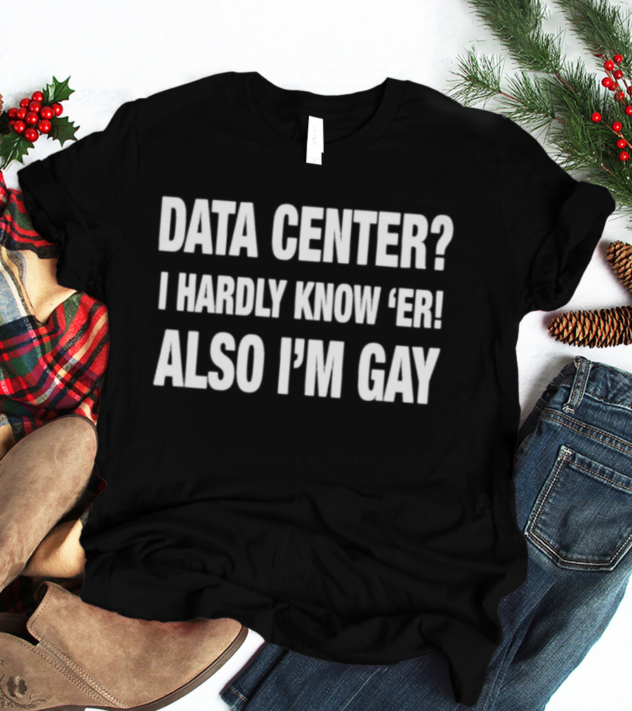 Data Center I Hardly Know 'Er Also I'm Gay Meme Humor T-Shirt