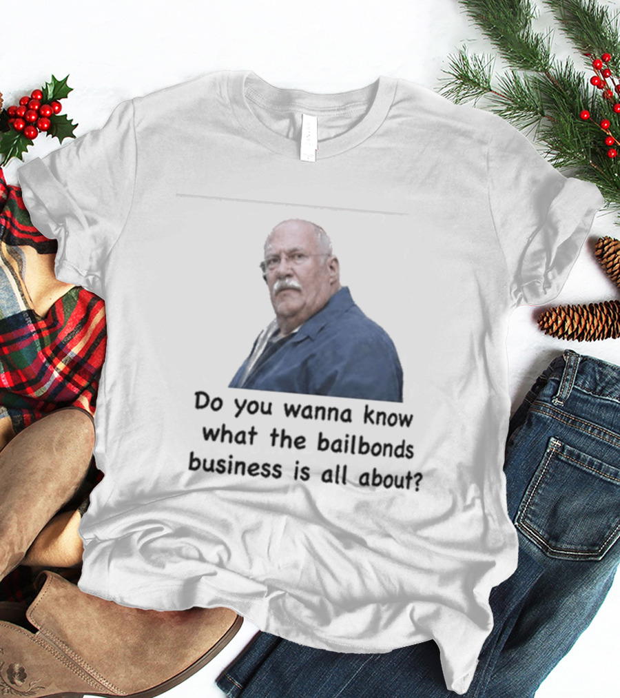 Fred Herbert Do You Wanna Know What The Bail Bonds Business Is All About T-Shirt