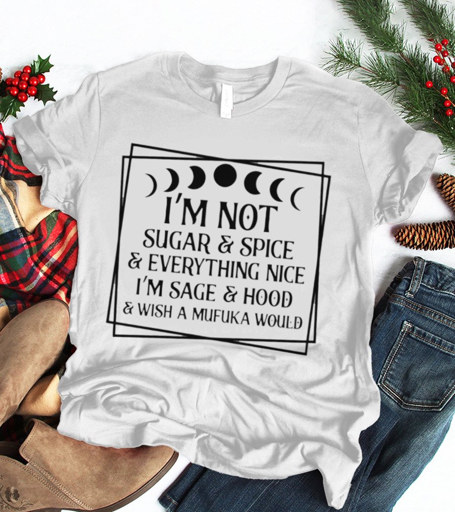 I'm Not Sugar And Spice And Everything Nice I'm Sage And Hood And Wish A Mufuka Would Moon Phases T-Shirt