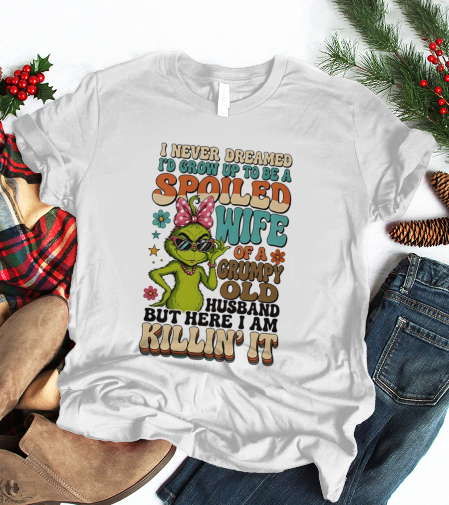 I Never Dreamed I'd Grow Up To Be A Spoiled Wife Of A Grumpy Old Husband But Here I Am Killin' It Grinch T-Shirt