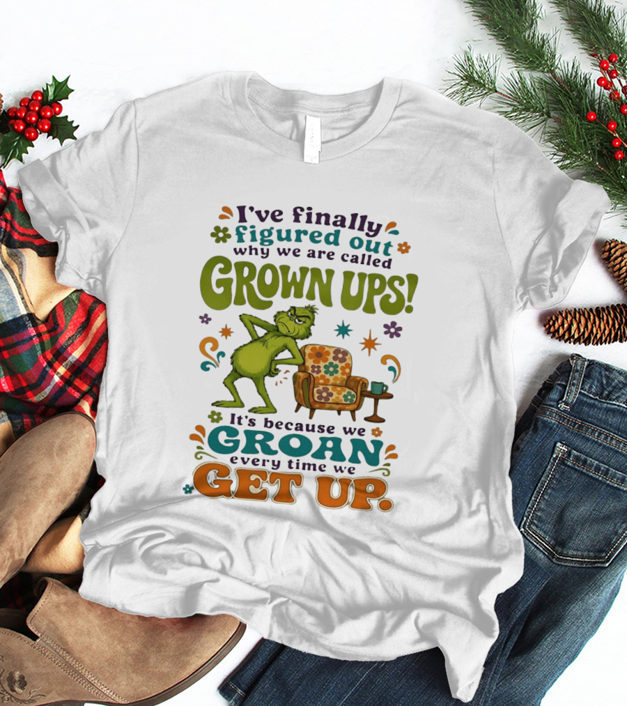 I've Finally Figured Out Why We Are Called Grown Ups Grinch Groan Every Time We Get Up T-Shirt