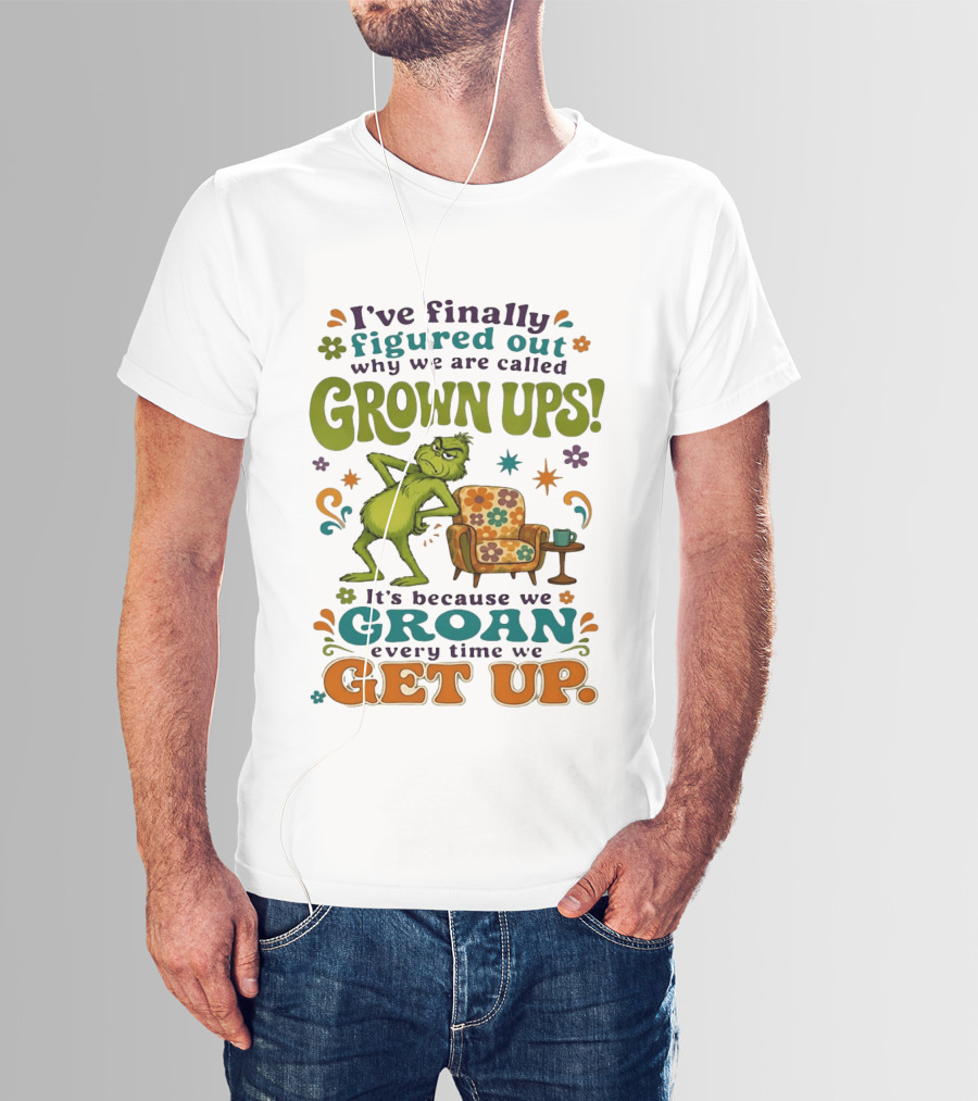 I've Finally Figured Out Why We Are Called Grown Ups Grinch Groan Every Time We Get Up T-Shirt