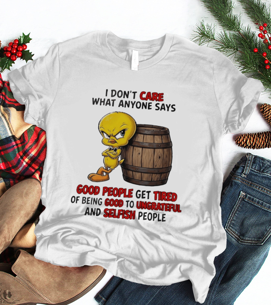 I Don't Care What Anyone Says Good People Get Tired Of Being Good To Ungrateful And Selfish People Tweety Bird T-Shirt