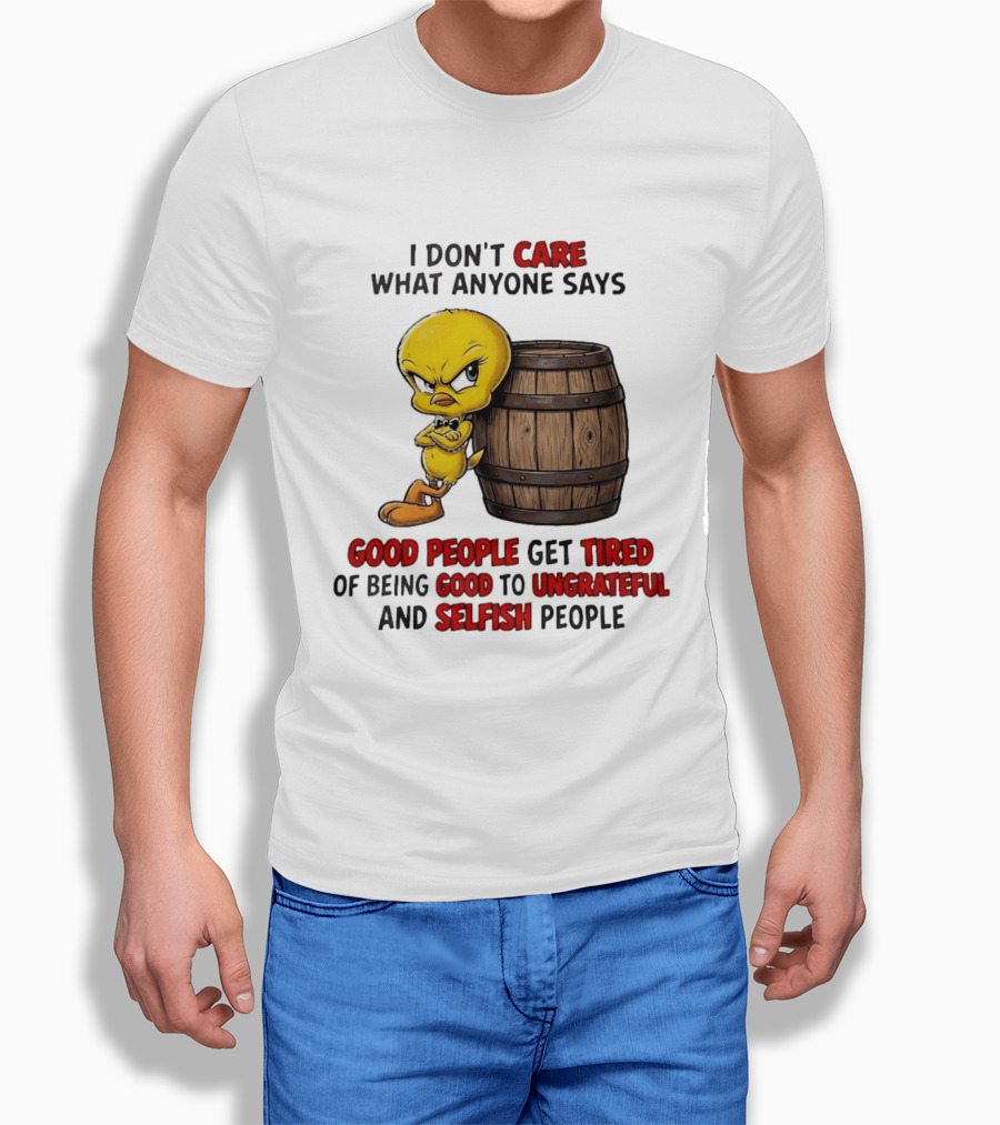 I Don't Care What Anyone Says Good People Get Tired Of Being Good To Ungrateful And Selfish People Tweety Bird T-Shirt