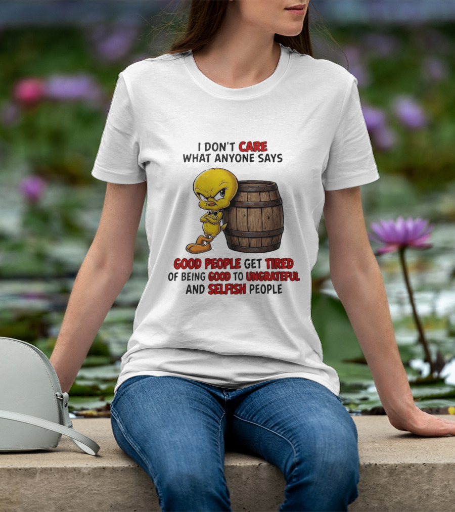 I Don't Care What Anyone Says Good People Get Tired Of Being Good To Ungrateful And Selfish People Tweety Bird T-Shirt