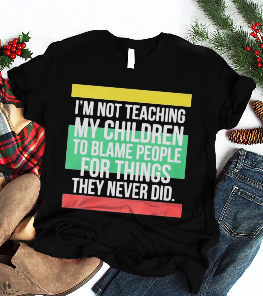I'm Not Teaching My Children To Blame People For Things They Never Did T-Shirt