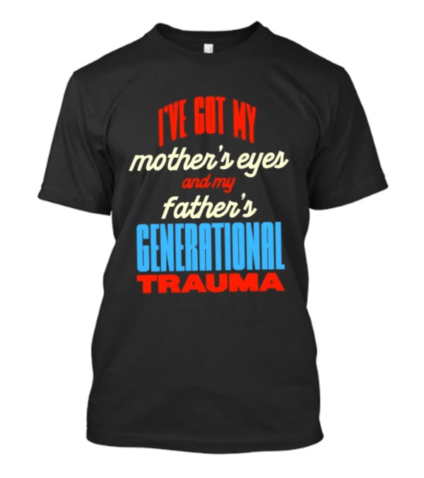 I've Got My Mother's Eyes And My Father's Generational Trauma T-Shirt