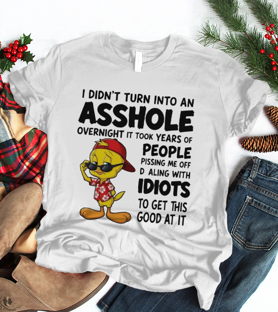 Tweety Bird I Didn't Turn Into An Asshole Overnight It Took Years Of People Pissing Me Off Dealing With Idiots T-Shirt
