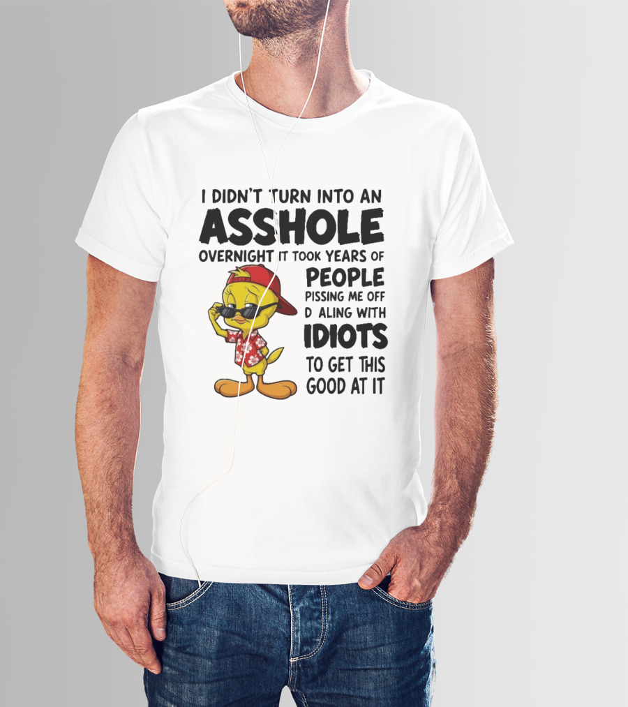 Tweety Bird I Didn't Turn Into An Asshole Overnight It Took Years Of People Pissing Me Off Dealing With Idiots T-Shirt