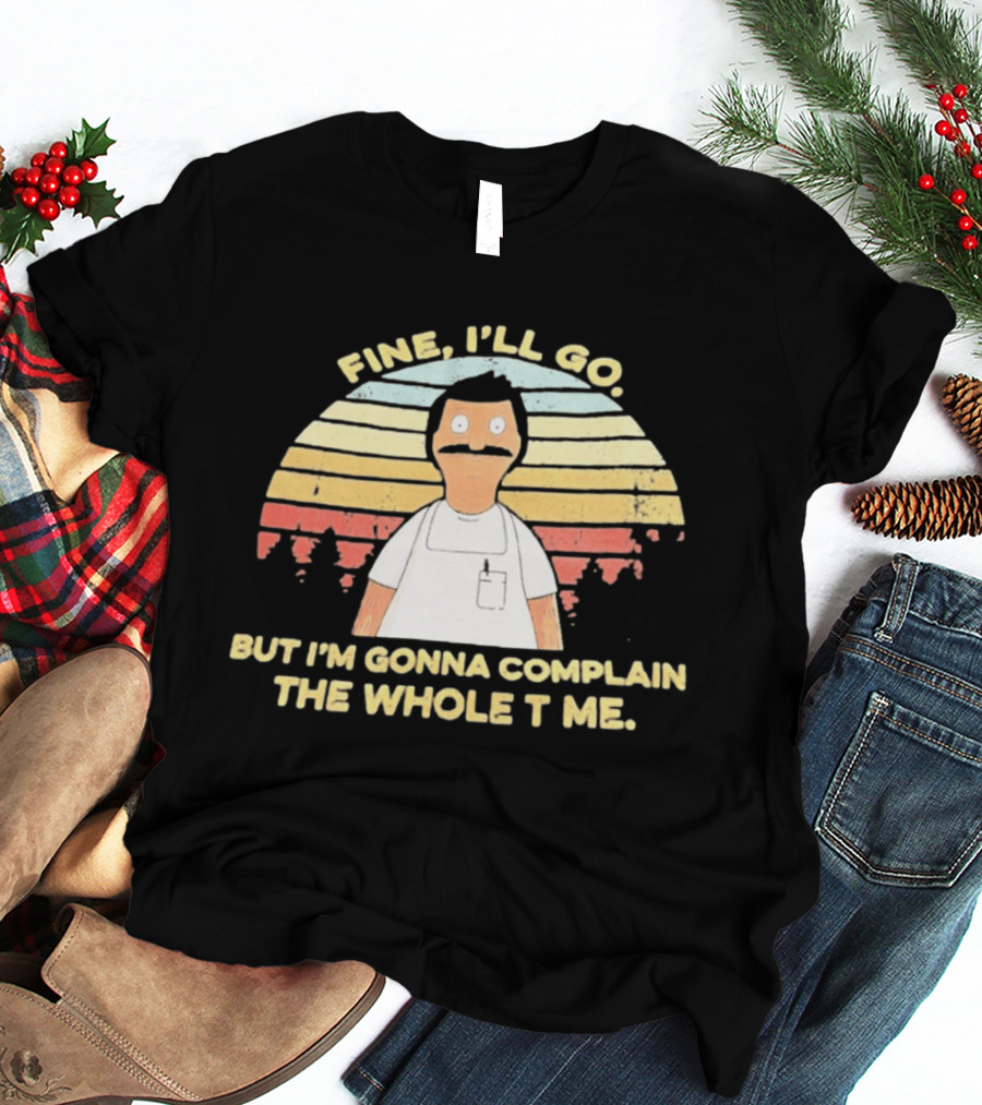 Bob Belcher Fine I'll Go But I'm Gonna Complain T-Shirt