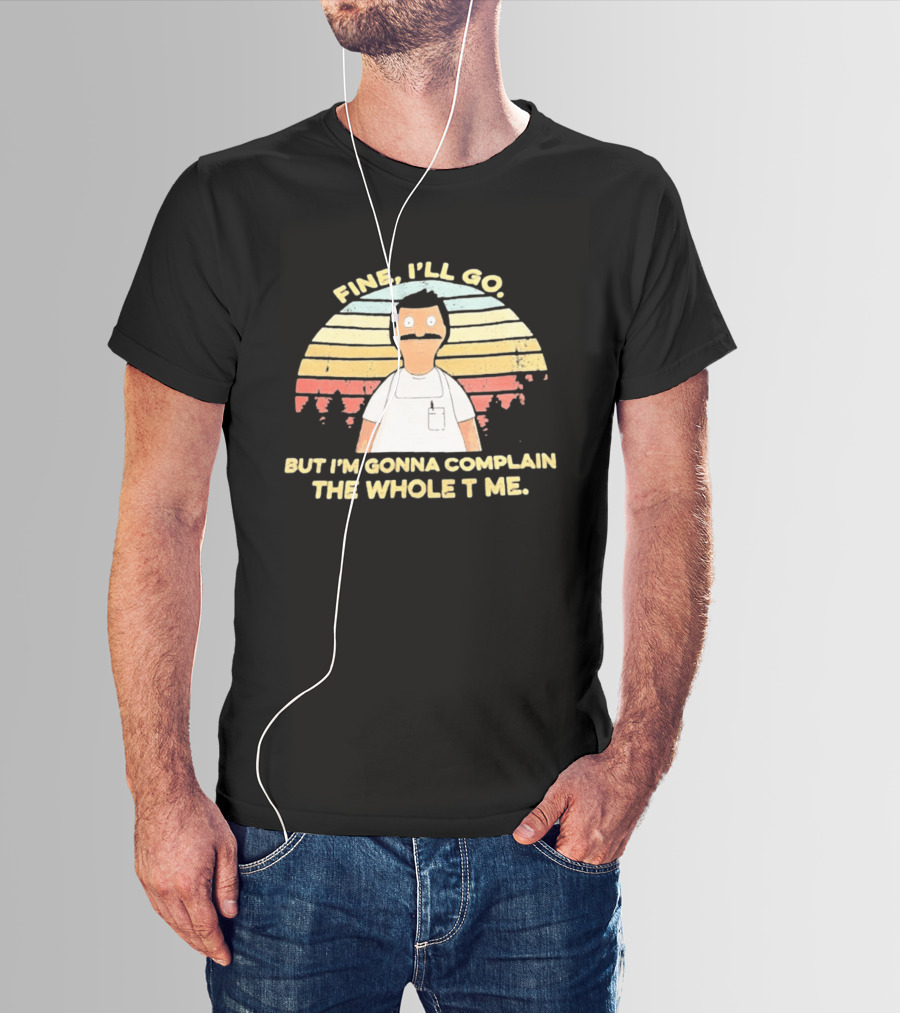 Bob Belcher Fine I'll Go But I'm Gonna Complain T-Shirt