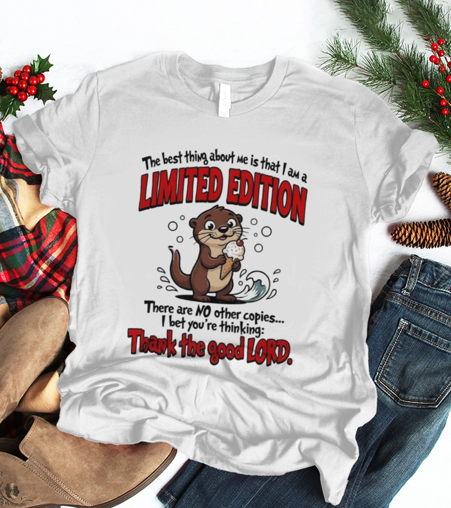 The Best Thing About Me Is That I Am A Limited Edition Otter No Other Copies Thank The Good Lord T-Shirt