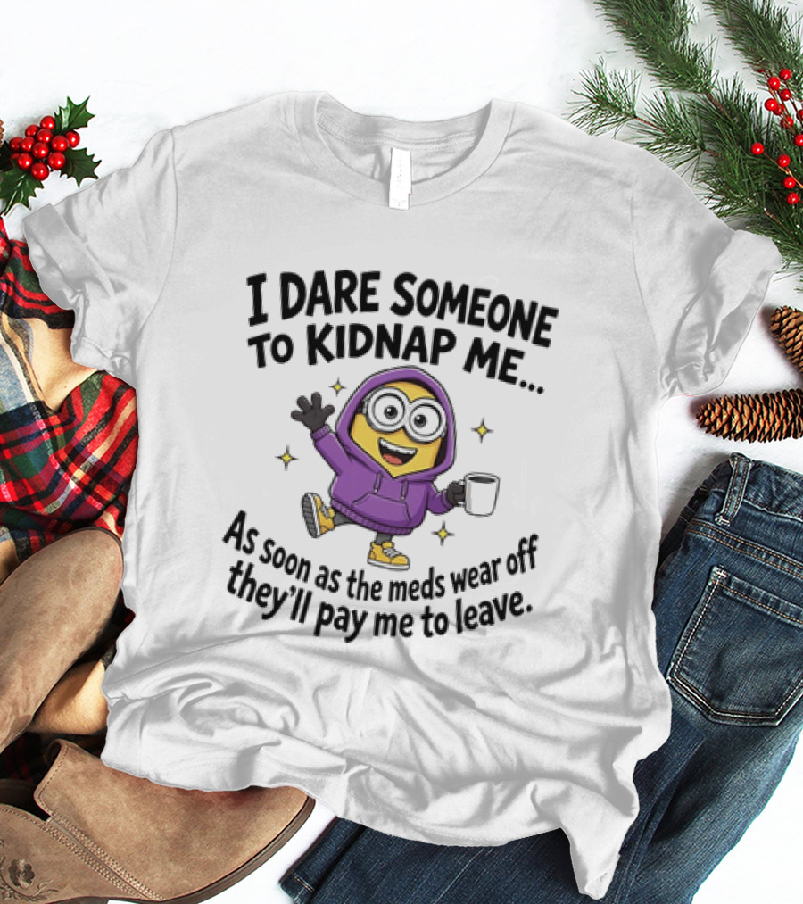 Minions I Dare Someone To Kidnap Me Humor Meds Wear Off They'll Pay Me To Leave T-Shirt