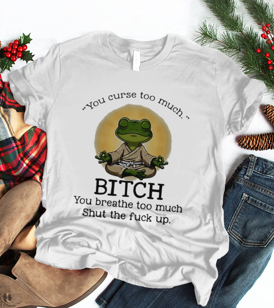 You Curse Too Much Bitch You Breathe Too Much Shut The Fuck Up Frog Yoga Meditation T-Shirt