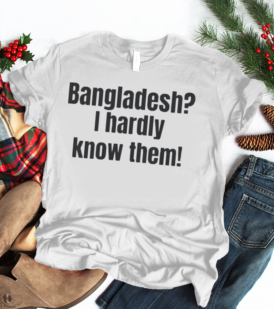 Bangladesh I Hardly Know Them Funny Phrase T-Shirt