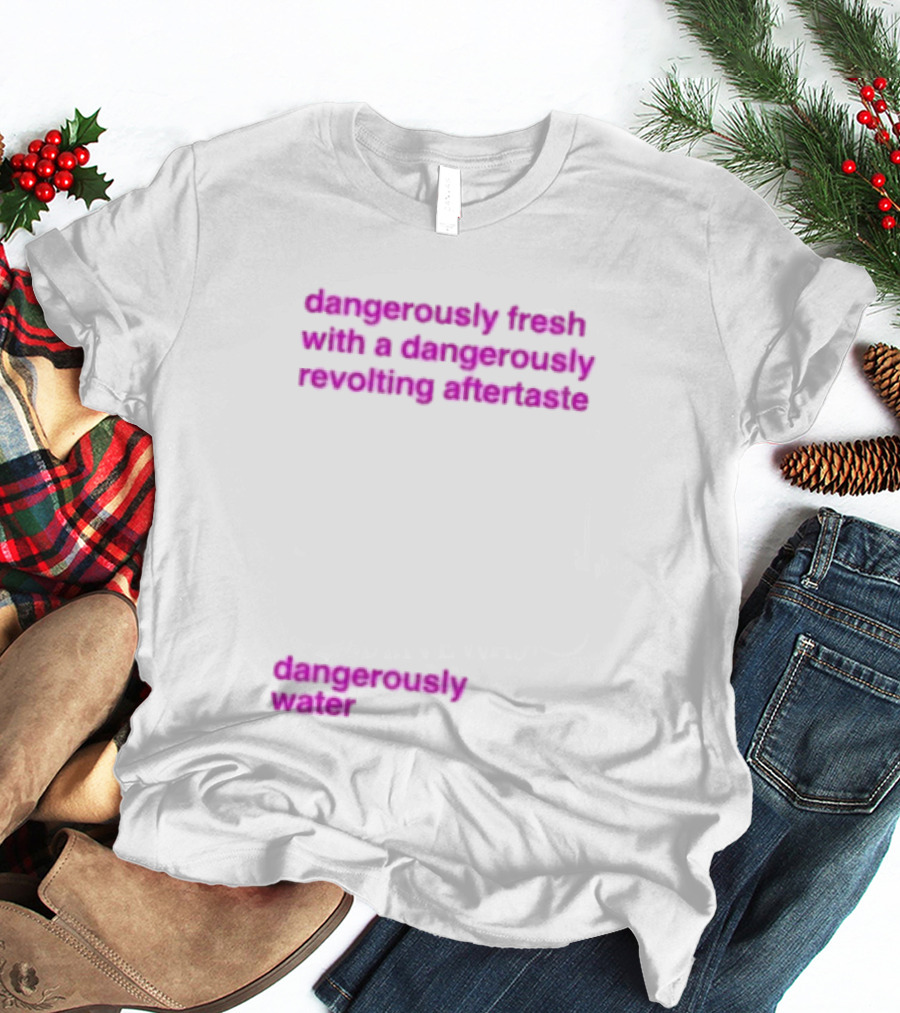 Dangerously Fresh With A Dangerously Revolting Aftertaste Dangerously Water T-Shirt
