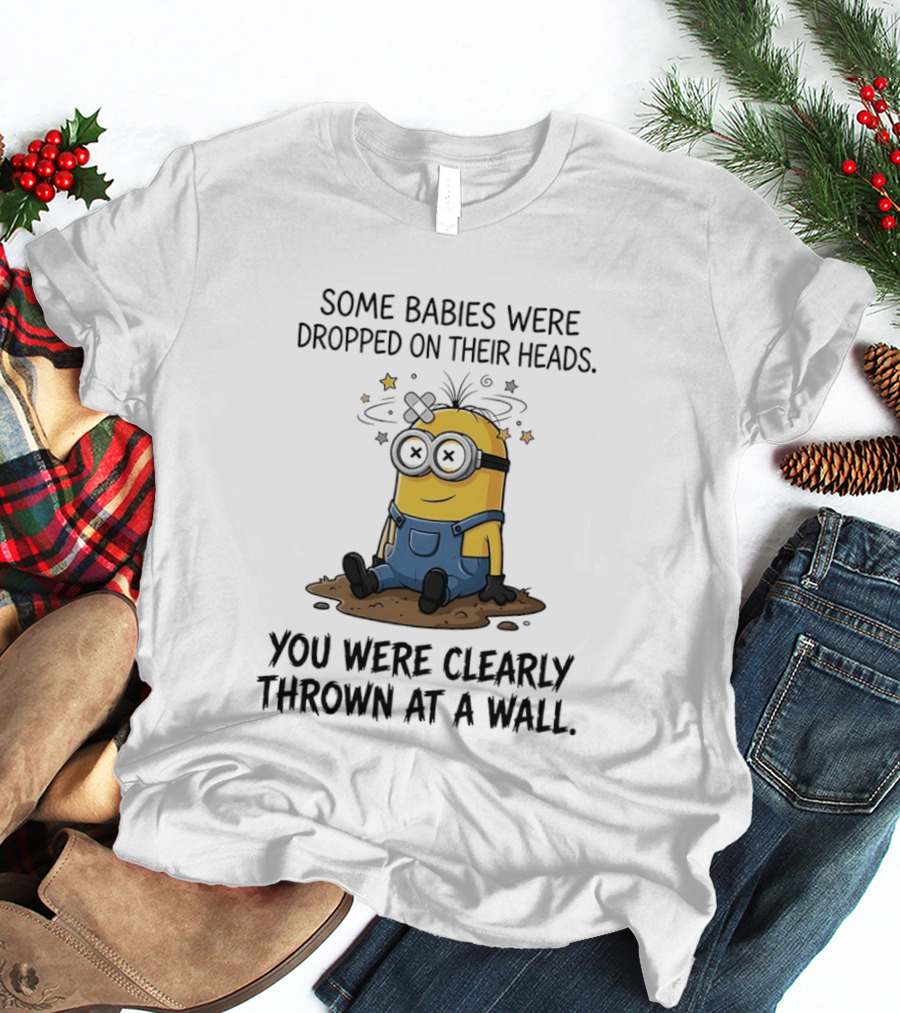 Minions Some Babies Were Dropped On Their Heads You Were Clearly Thrown At A Wall T-Shirt