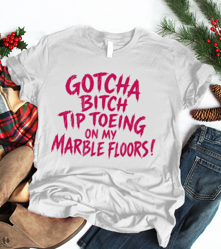 Gotcha Bitch Tip Toeing On My Marble Floors T-Shirt