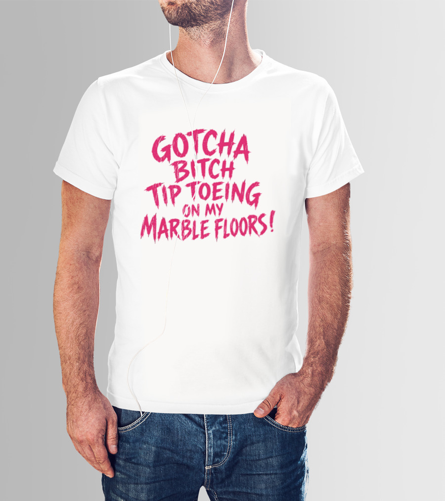 Gotcha Bitch Tip Toeing On My Marble Floors T-Shirt