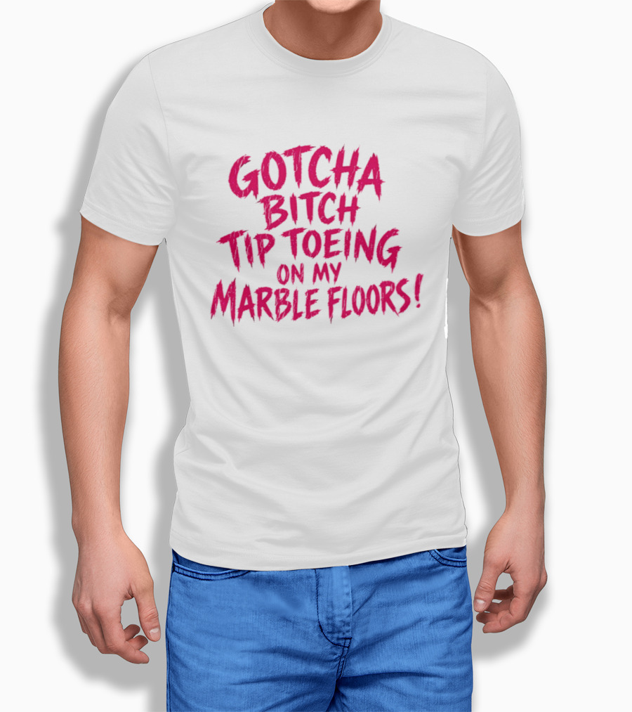 Gotcha Bitch Tip Toeing On My Marble Floors T-Shirt