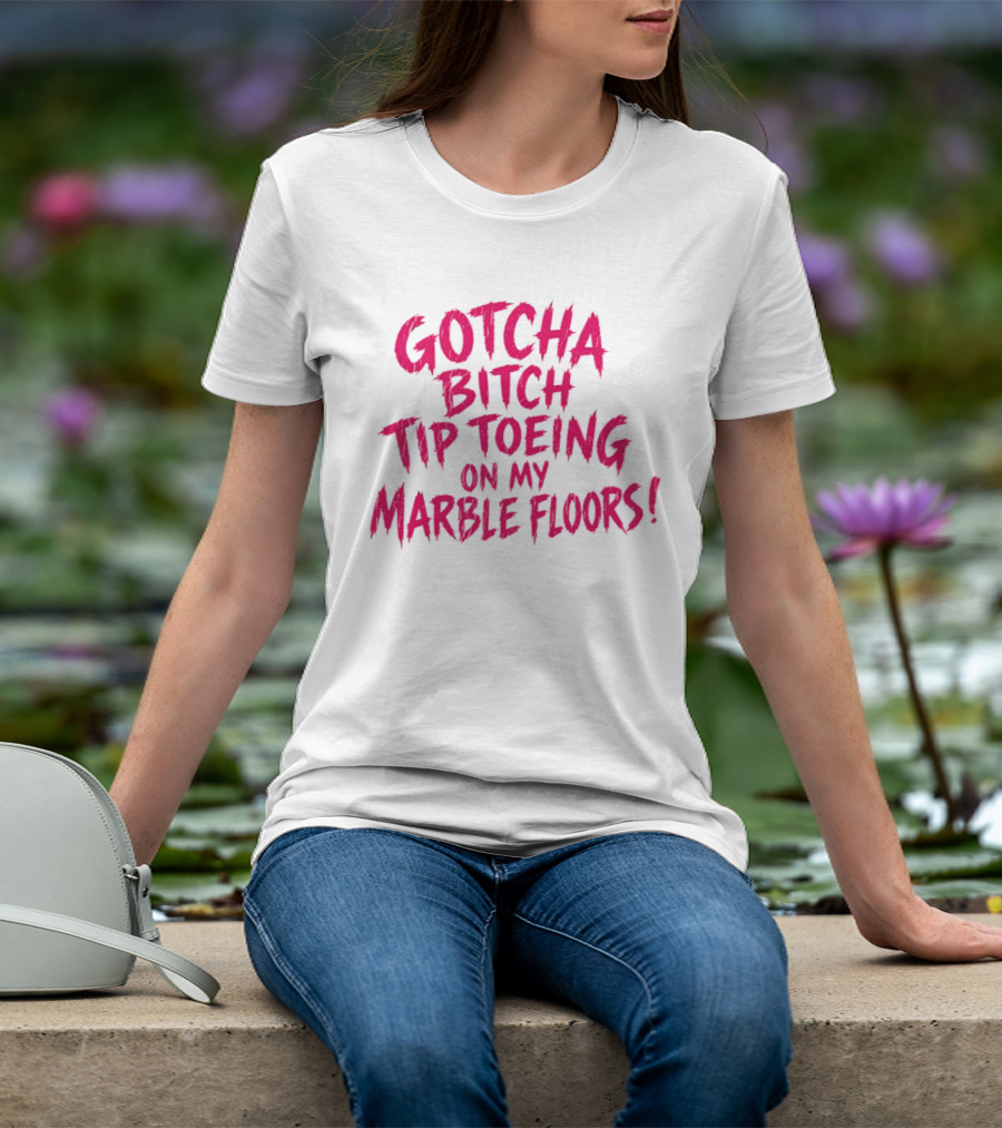 Gotcha Bitch Tip Toeing On My Marble Floors T-Shirt
