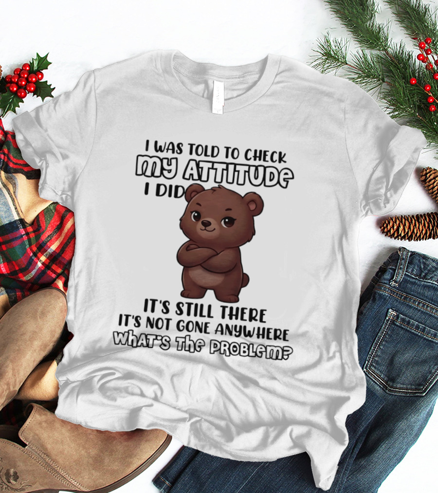 I Was Told To Check My Attitude Bear Illustration It's Still There What's The Problem T-Shirt