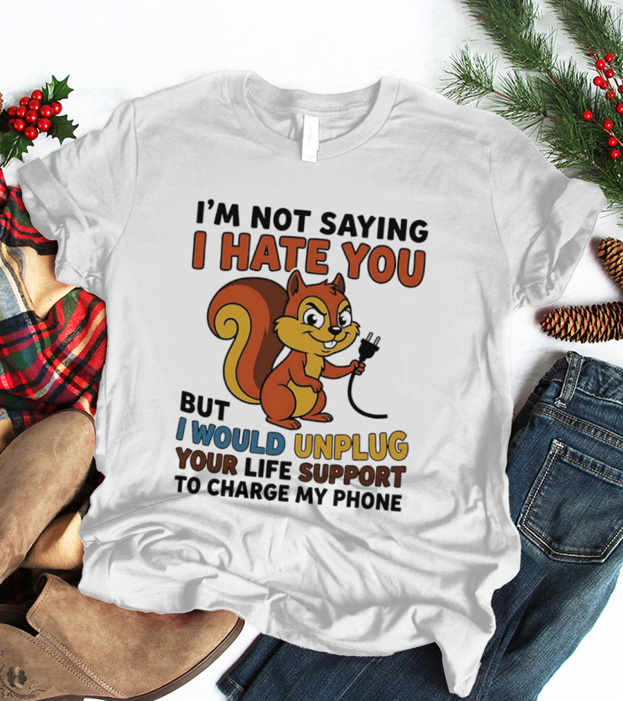 I'm Not Saying I Hate You Squirrel Unplug Life Support To Charge My Phone T-Shirt