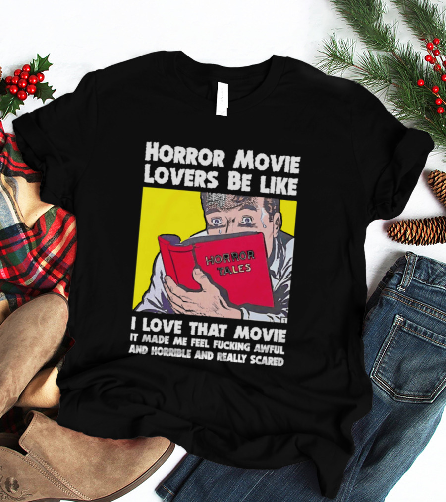 Horror Movie Lovers Be Like Horror Tales I Love That Movie It Made Me Feel Fucking Awful And Horrible And Really Scared T-Shirt