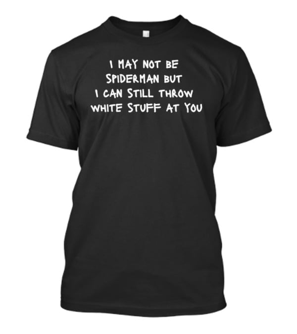 I May Not Be Spiderman But I Can Still Throw White Stuff At You T-Shirt