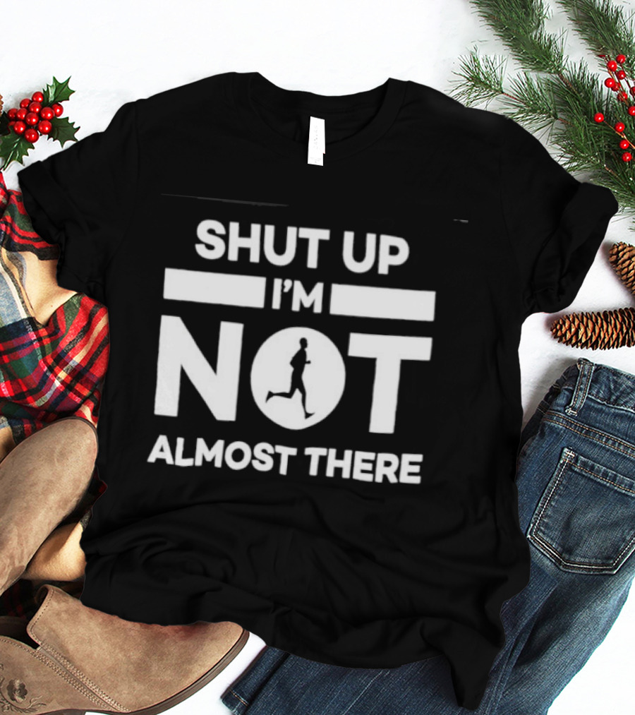 Shut Up I'm Not Almost There Runner Motivational Marathon T-Shirt