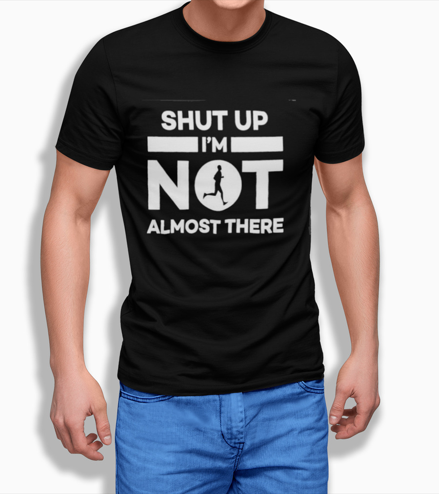 Shut Up I'm Not Almost There Runner Motivational Marathon T-Shirt