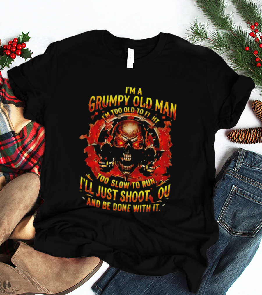 I'm A Grumpy Old Man I'm Too Old To Fight Too Slow To Run I'll Just Shoot You And Be Done With It Skull T-Shirt