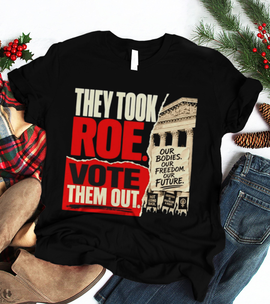 They Took Roe Vote Them Out Our Bodies Our Freedom Our Future Abortion Is Healthcare Not Going Back T-Shirt