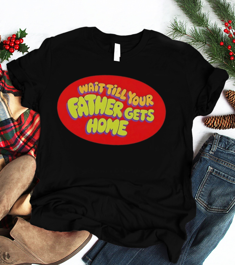 Wait Till Your Father Gets Home T-Shirt
