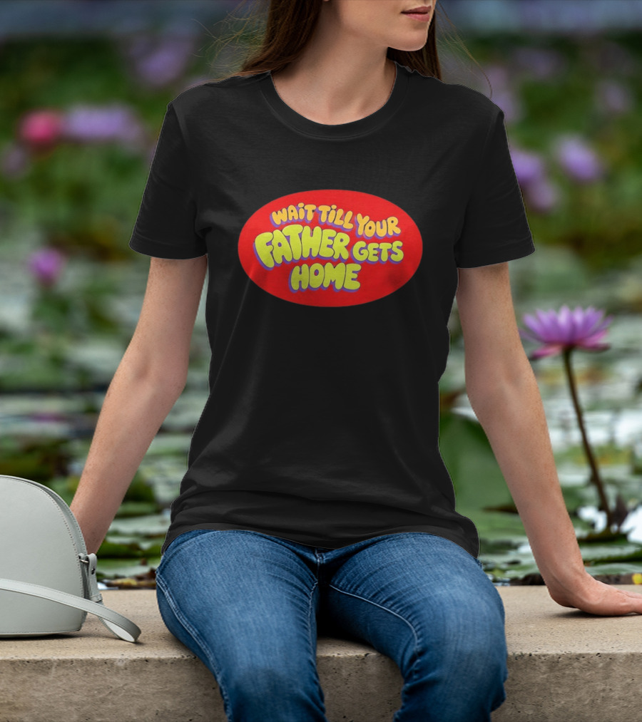 Wait Till Your Father Gets Home T-Shirt
