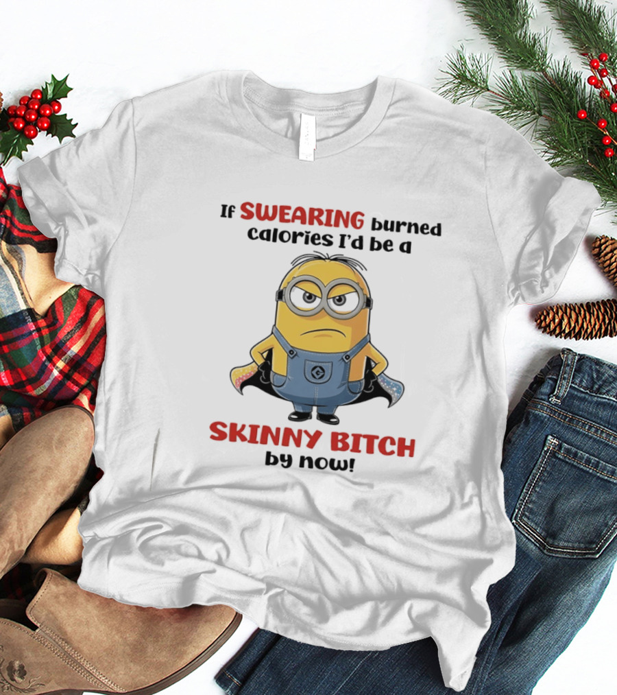 If Swearing Burned Calories I'd Be A Skinny Bitch Minions T-Shirt