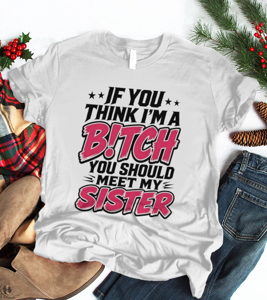 If You Think I'm A Bitch Meet My Sister Bold Humor T-Shirt