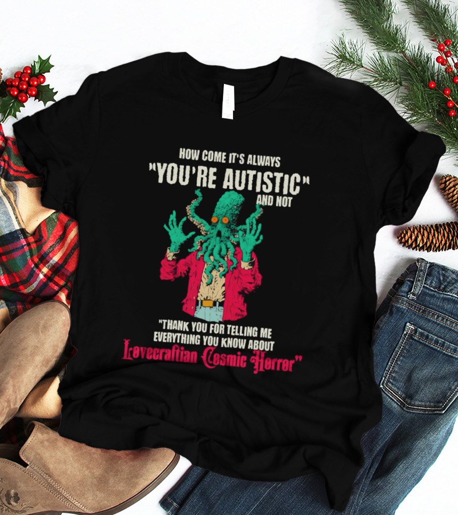 How Come It's Always You're Autistic And Not Thank You For Telling Me Everything About Lovecraftian Cosmic Horror T-Shirt