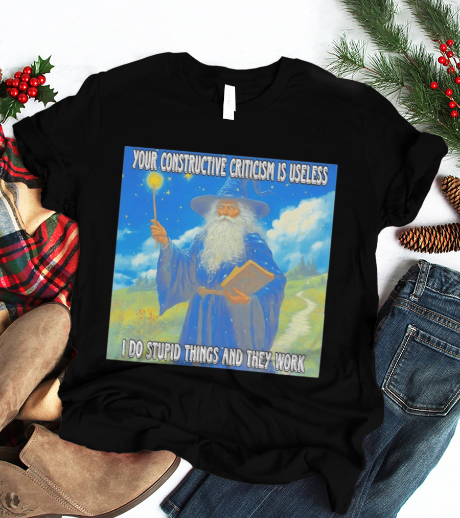 Wizard Your Constructive Criticism Is Useless I Do Stupid Things And They Work T-Shirt