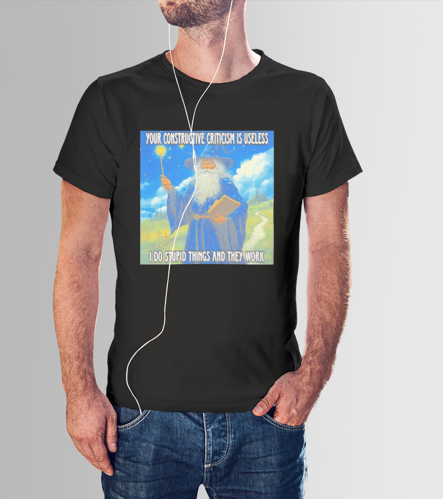 Wizard Your Constructive Criticism Is Useless I Do Stupid Things And They Work T-Shirt