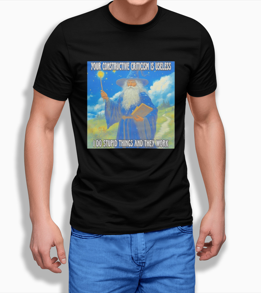 Wizard Your Constructive Criticism Is Useless I Do Stupid Things And They Work T-Shirt