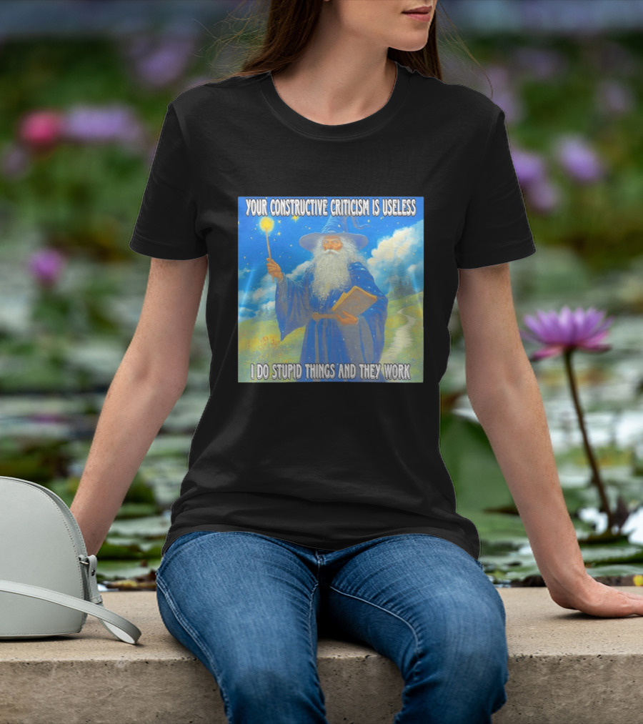 Wizard Your Constructive Criticism Is Useless I Do Stupid Things And They Work T-Shirt