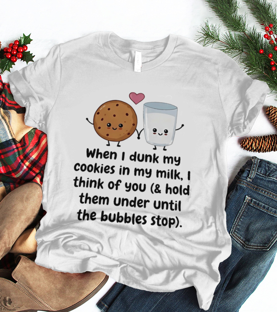 When I Dunk My Cookies In My Milk I Think Of You & Hold Them Under Until The Bubbles Stop T-Shirt
