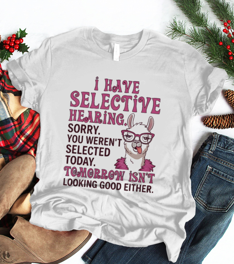Llama I Have Selective Hearing Sorry You Weren't Selected Today Tomorrow Isn't Looking Good Either T-Shirt
