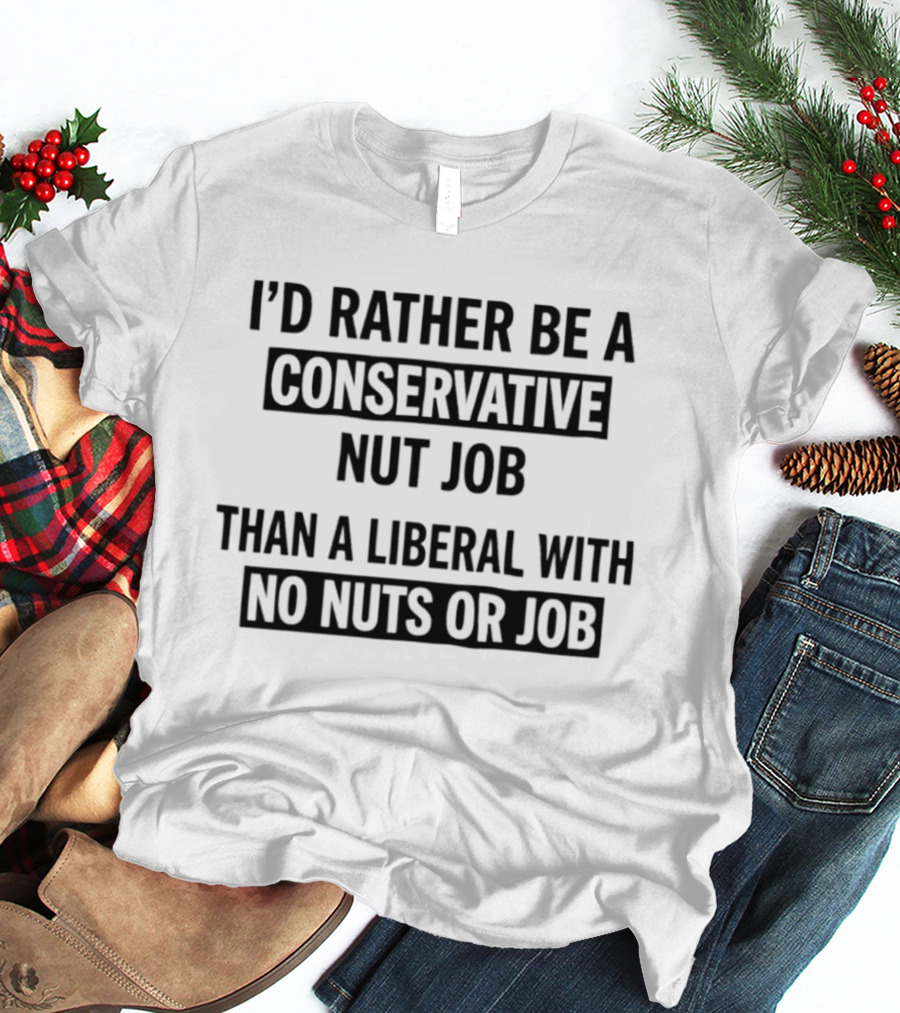 I'd Rather Be A Conservative Nut Job Than A Liberal With No Nuts Or Job T-Shirt