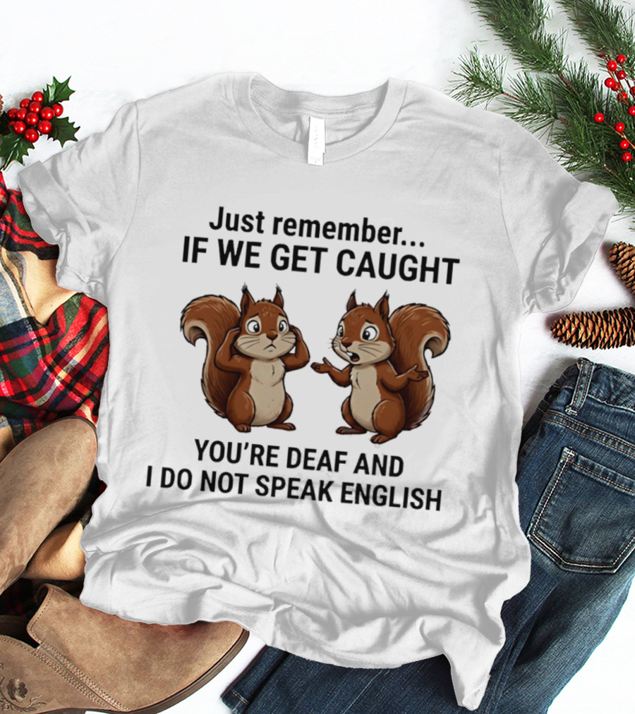 Squirrel Just Remember If We Get Caught You're Deaf And I Do Not Speak English T-Shirt