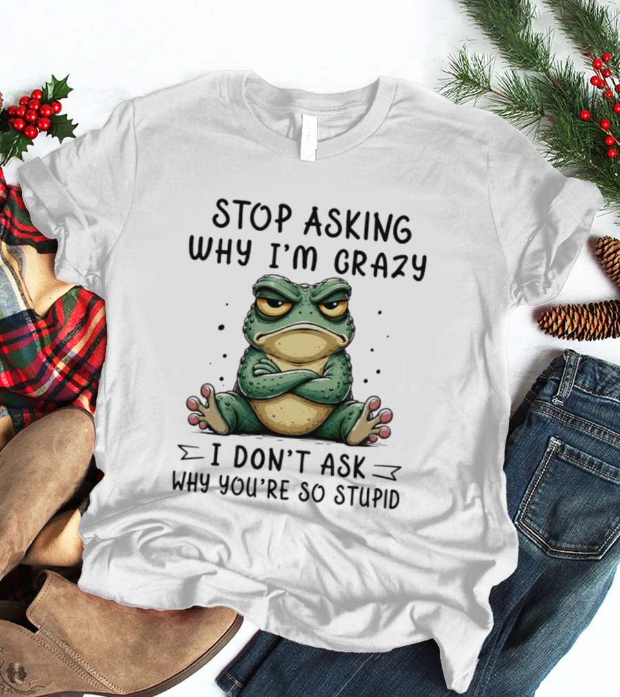 Stop Asking Why I'm Crazy I Don't Ask Why You're So Stupid Cartoon Frog T-Shirt