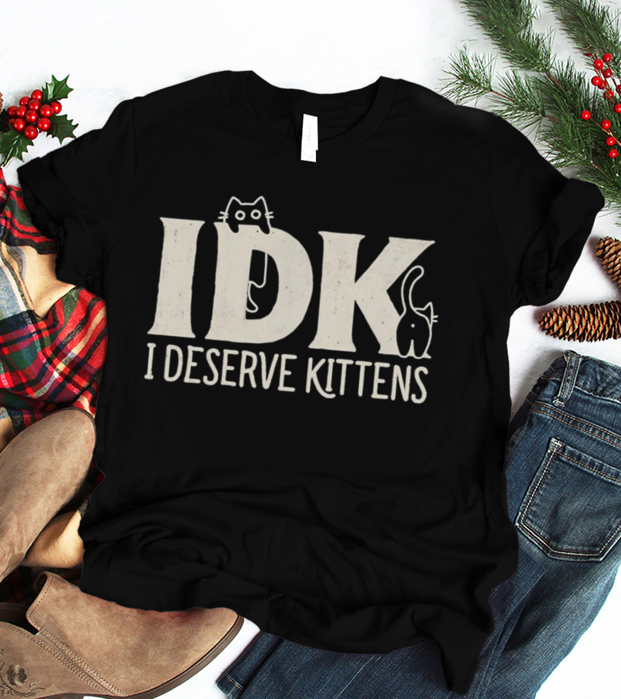IDK I Deserve Kittens Cat Lover Humor T-Shirt