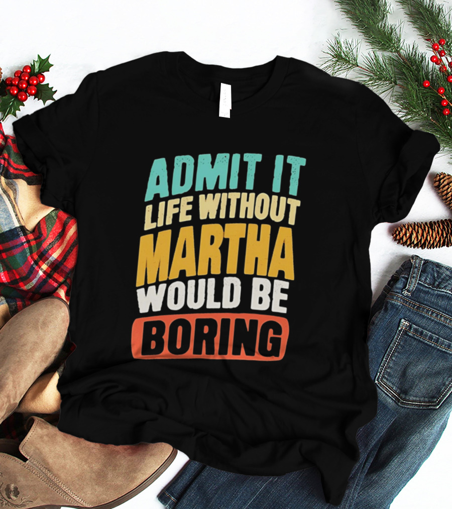 Admit It Life Without Martha Would Be Boring T-Shirt
